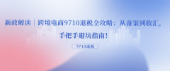 新政解读｜跨境电商9710退税全攻略：从存案到收